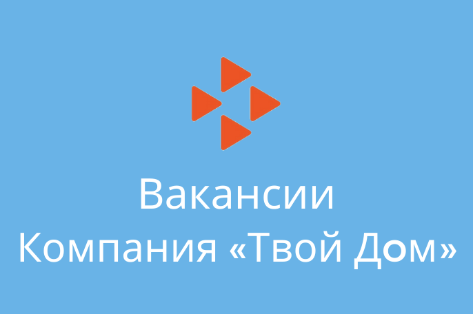 Вакансии в компанию «Твой Дoм»